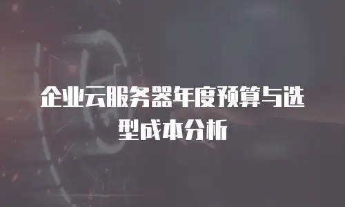 企业云服务器年度预算与选型成本分析