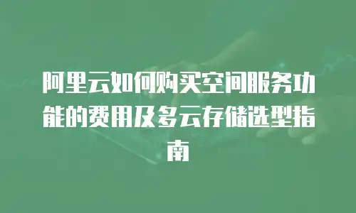 阿里云如何购买空间服务功能的费用及多云存储选型指南