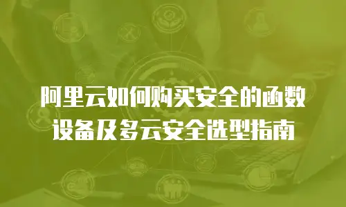 阿里云如何购买安全的函数设备及多云安全选型指南