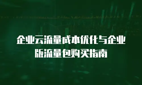 企业云流量成本优化与企业版流量包购买指南