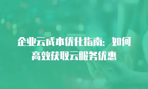 企业云成本优化指南：如何高效获取云服务优惠