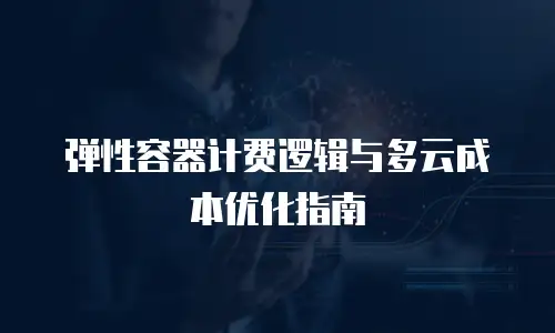 弹性容器计费逻辑与多云成本优化指南
