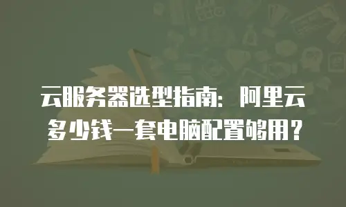 云服务器选型指南：阿里云多少钱一套电脑配置够用？