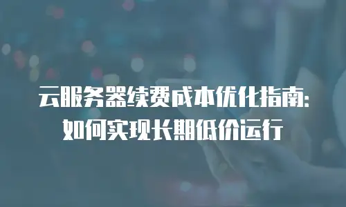 云服务器续费成本优化指南：如何实现长期低价运行