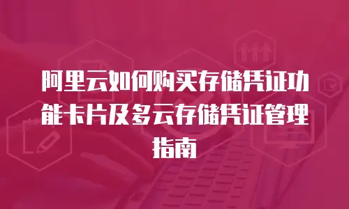 阿里云如何购买存储凭证功能卡片及多云存储凭证管理指南