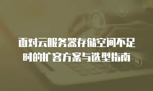 面对云服务器存储空间不足时的扩容方案与选型指南