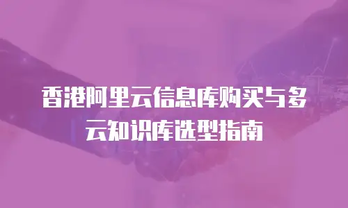 香港阿里云信息库购买与多云知识库选型指南