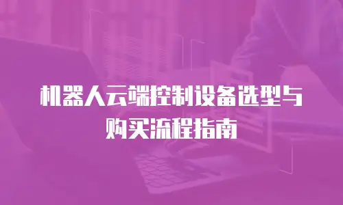 机器人云端控制设备选型与购买流程指南