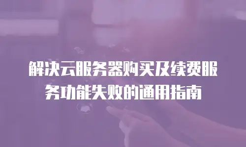 解决云服务器购买及续费服务功能失败的通用指南