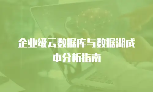 企业级云数据库与数据湖成本分析指南