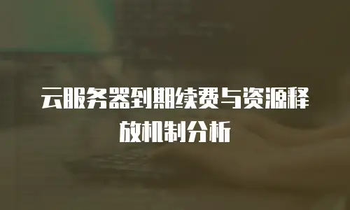 云服务器到期续费与资源释放机制分析