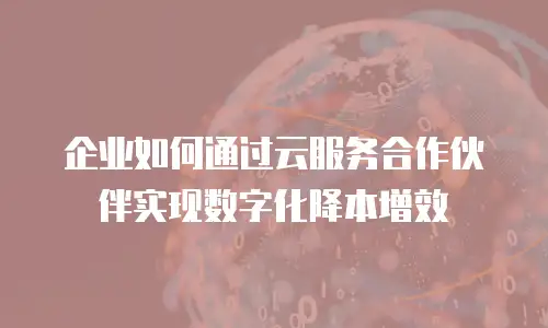 企业如何通过云服务合作伙伴实现数字化降本增效