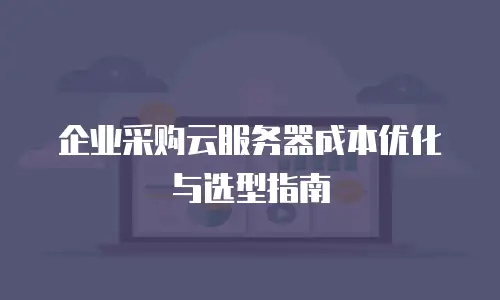 企业采购云服务器成本优化与选型指南