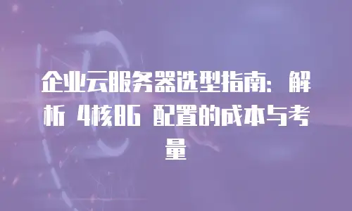 企业云服务器选型指南：解析 4核8G 配置的成本与考量