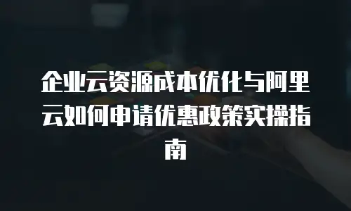 企业云资源成本优化与阿里云如何申请优惠政策实操指南