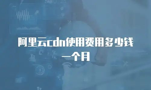 阿里云cdn使用费用多少钱一个月