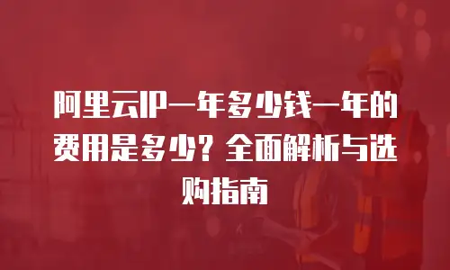阿里云IP一年多少钱一年的费用是多少？全面解析与选购指南