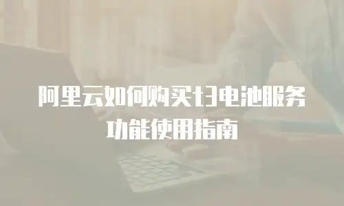 阿里云如何购买t3电池服务功能使用指南