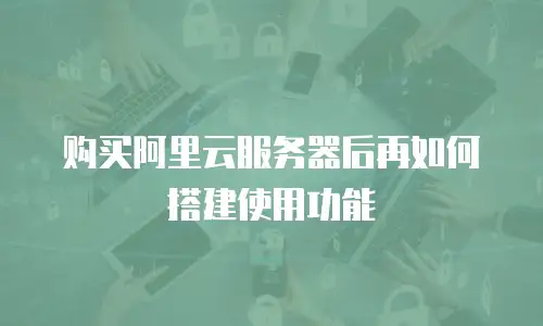 购买阿里云服务器后再如何搭建使用功能