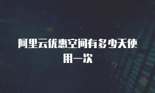 阿里云优惠空间有多少天使用一次