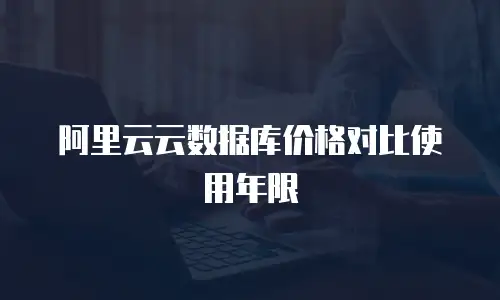 阿里云云数据库价格对比使用年限