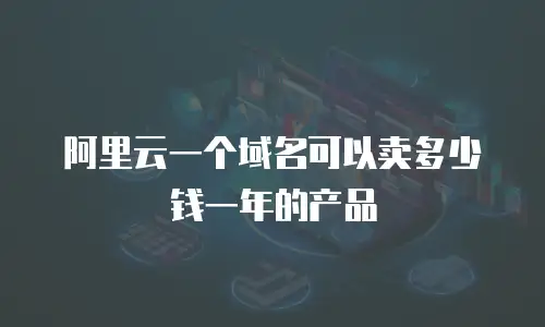 阿里云一个域名可以卖多少钱一年的产品