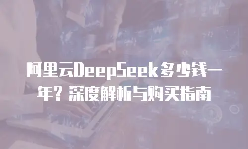 阿里云DeepSeek多少钱一年？深度解析与购买指南