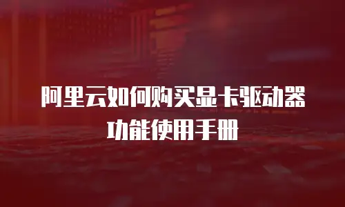 阿里云如何购买显卡驱动器功能使用手册