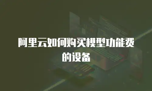阿里云如何购买模型功能费的设备