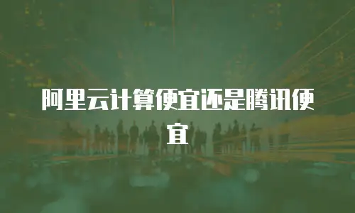 阿里云计算便宜还是腾讯便宜