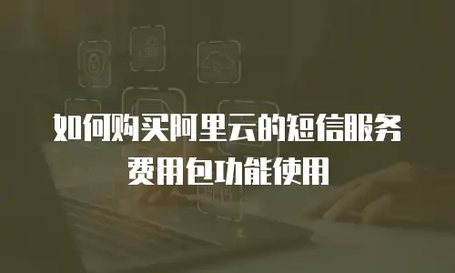 如何购买阿里云的短信服务费用包功能使用