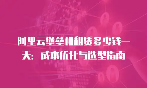 阿里云堡垒机租赁多少钱一天：成本优化与选型指南