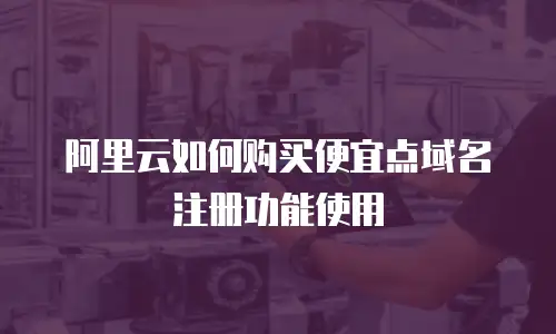 阿里云如何购买便宜点域名注册功能使用