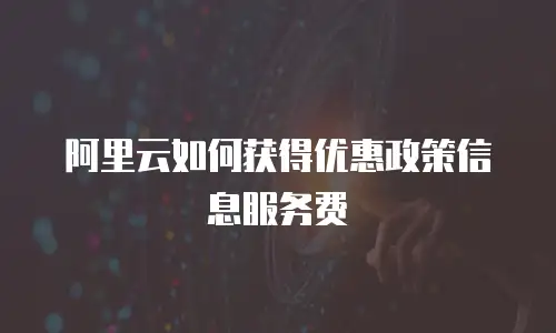 阿里云如何获得优惠政策信息服务费