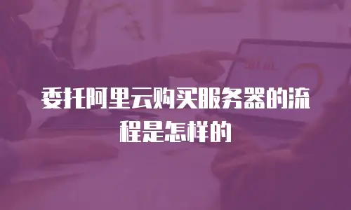 委托阿里云购买服务器的流程是怎样的