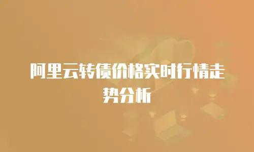阿里云转债价格实时行情走势分析