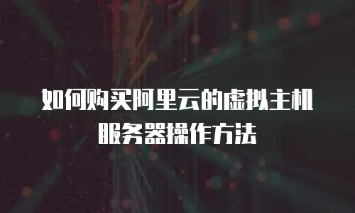如何购买阿里云的虚拟主机服务器操作方法
