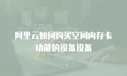 阿里云如何购买空间内存卡功能的设备设备
