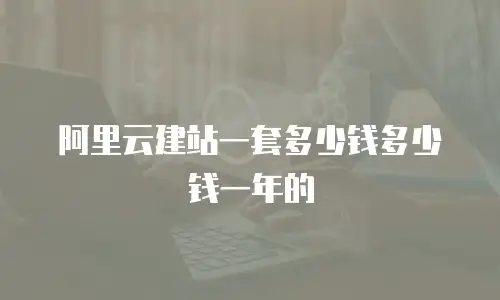 阿里云建站一套多少钱多少钱一年的