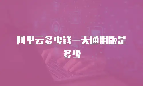阿里云多少钱一天通用版是多少