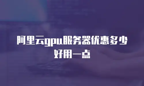 阿里云gpu服务器优惠多少好用一点