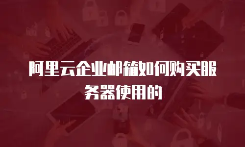阿里云企业邮箱如何购买服务器使用的