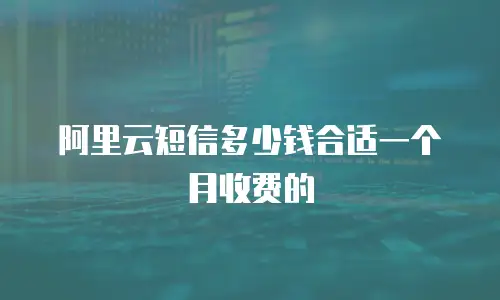 阿里云短信多少钱合适一个月收费的