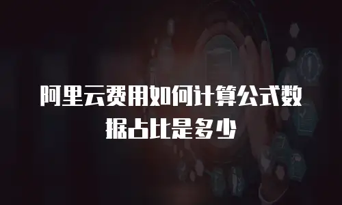 阿里云费用如何计算公式数据占比是多少
