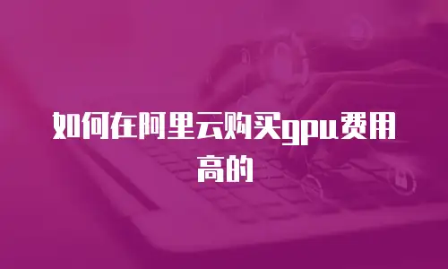 如何在阿里云购买gpu费用高的