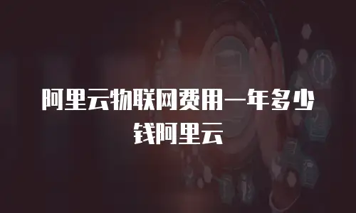 阿里云物联网费用一年多少钱阿里云