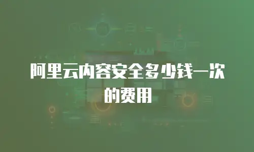 阿里云内容安全多少钱一次的费用