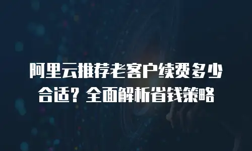 阿里云推荐老客户续费多少合适？全面解析省钱策略