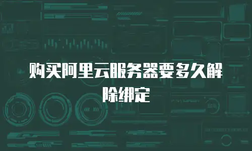 购买阿里云服务器要多久解除绑定
