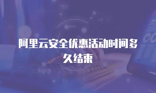 阿里云安全优惠活动时间多久结束